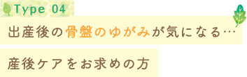 Type 04 出産後の骨盤のゆがみが気になる… 産後ケアをお求めの方