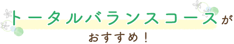 トータルバランスコースが おすすめ！