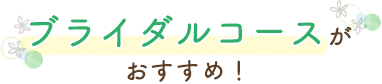 ブライダルコースがおすすめ！